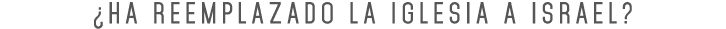 ¿Ha reemplazado la Iglesia a Israel?