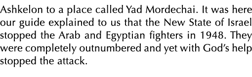 Ashkelon to a place called Yad Mordechai  It was here our guide explained to us that the New State of Israel stopped    