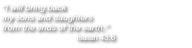  I will bring back my sons and daughters from the ends of the earth                   Isaiah 43:6