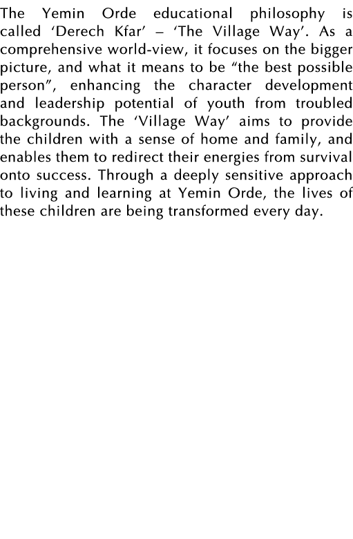 The Yemin Orde educational philosophy is called  Derech Kfar     The Village Way   As a comprehensive world-view, it    