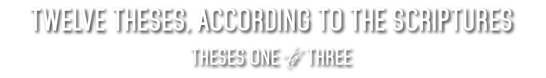 Twelve Theses, According To The Scriptures THESES ONE TO THREE 