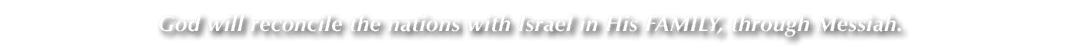 God will reconcile the nations with Israel in His FAMILY, through Messiah. 