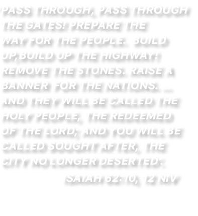 ‘Pass through, pass through the gates! Prepare the way for the people. Build up,build up the highway! Remove the ston...