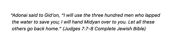  “Adonai said to Gid‘on, “I will use the three hundred men who lapped the water to save you; I will hand Midyan over ...
