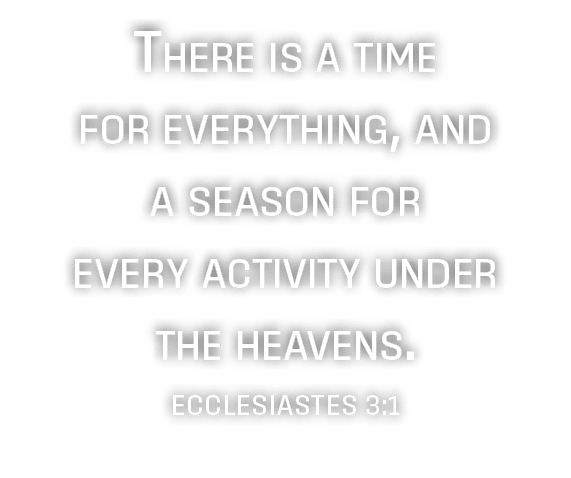 There is a time for everything, and a season for every activity under the heavens. Ecclesiastes 3:1