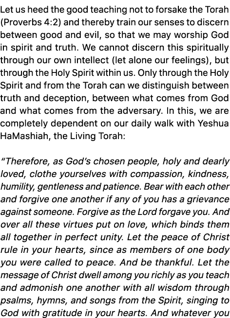 Let us heed the good teaching not to forsake the Torah (Proverbs 4:2) and thereby train our senses to discern between...