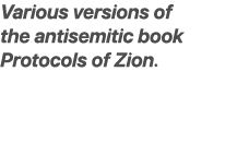 Various versions of the antisemitic book Protocols of Zion.