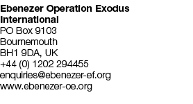 Ebenezer Operation Exodus International PO Box 9103 Bournemouth BH1 9DA, UK +44 (0) 1202 294455 enquiries@ebenezer ef...